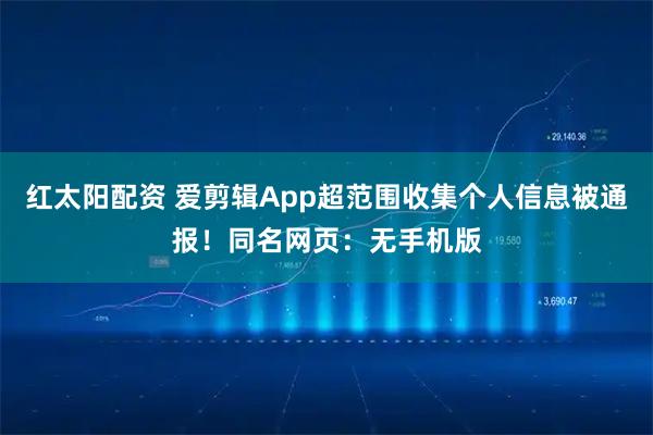 红太阳配资 爱剪辑App超范围收集个人信息被通报！同名网页：无手机版