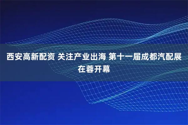 西安高新配资 关注产业出海 第十一届成都汽配展在蓉开幕