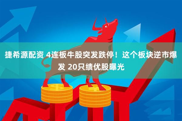 捷希源配资 4连板牛股突发跌停!这个板块逆市爆发 20只绩优股曝光