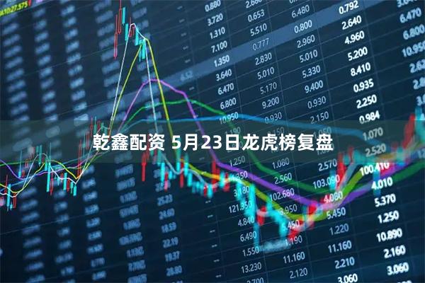 乾鑫配资 5月23日龙虎榜复盘