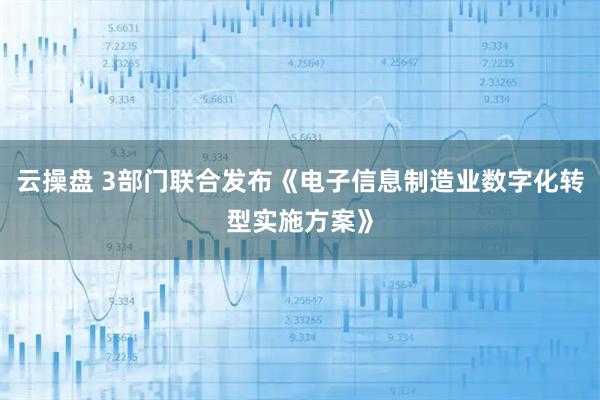 云操盘 3部门联合发布《电子信息制造业数字化转型实施方案》