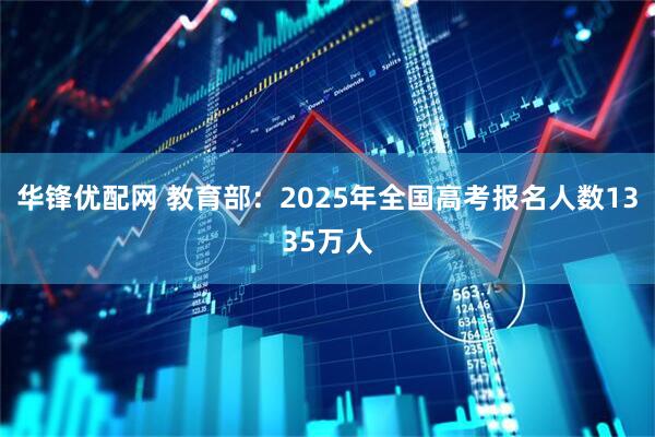 华锋优配网 教育部：2025年全国高考报名人数1335万人
