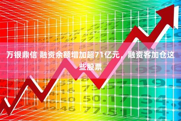 万银鼎信 融资余额增加超71亿元，融资客加仓这些股票
