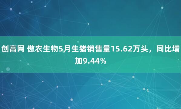 创高网 傲农生物5月生猪销售量15.62万头，同比增加9.44%