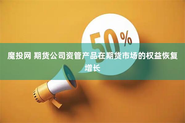 魔投网 期货公司资管产品在期货市场的权益恢复增长