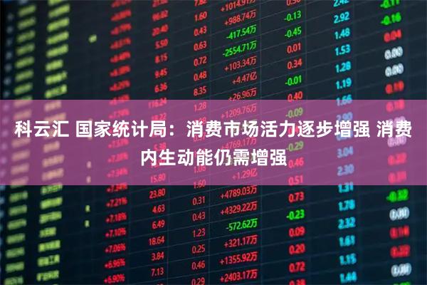 科云汇 国家统计局：消费市场活力逐步增强 消费内生动能仍需增强