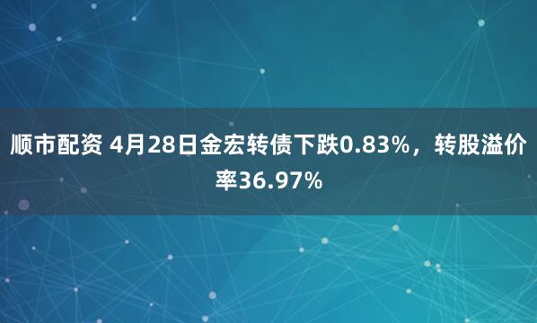 顺市配资 4月28日金宏转债下跌0.83%，转股溢价率36.97%