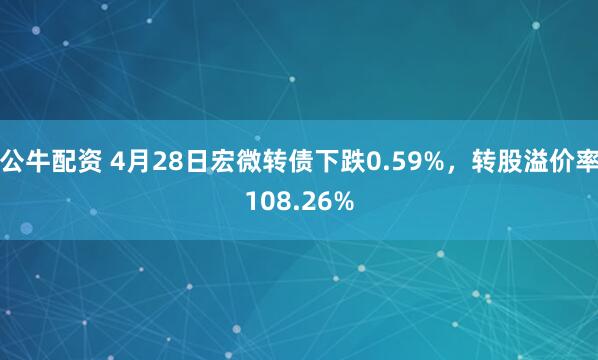公牛配资 4月28日宏微转债下跌0.59%，转股溢价率108.26%