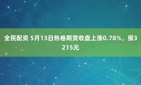 全民配资 5月13日热卷期货收盘上涨0.78%，报3215元