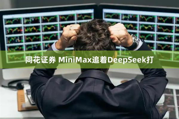 同花证券 MiniMax追着DeepSeek打