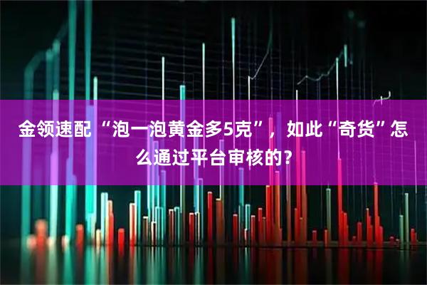 金领速配 “泡一泡黄金多5克”，如此“奇货”怎么通过平台审核的？