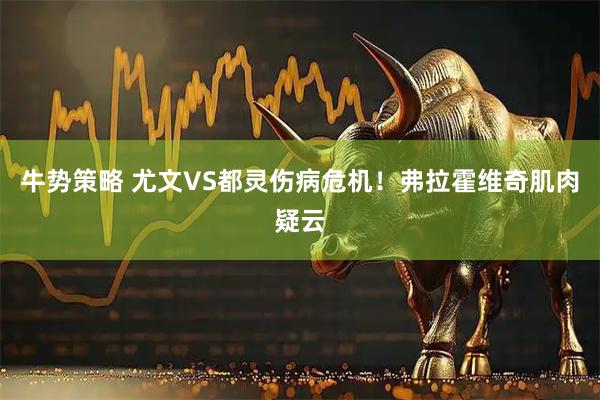 牛势策略 尤文VS都灵伤病危机!弗拉霍维奇肌肉疑云
