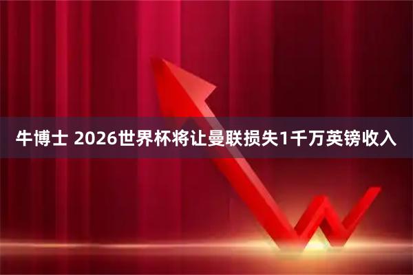 牛博士 2026世界杯将让曼联损失1千万英镑收入