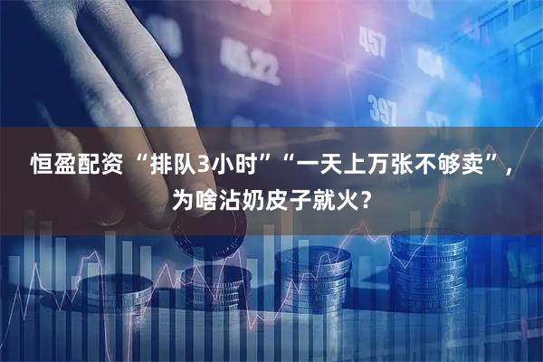 恒盈配资 “排队3小时”“一天上万张不够卖”,为啥沾奶皮子就火?