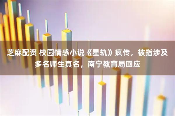芝麻配资 校园情感小说《星轨》疯传,被指涉及多名师生真名,南宁教育局回应