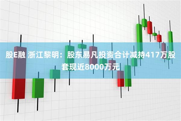 股E融 浙江黎明：股东易凡投资合计减持417万股套现近8000万元