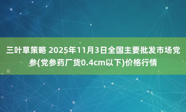三叶草策略 2025年11月3日全国主要批发市场党参(党参药厂货0.4cm以下)价格行情