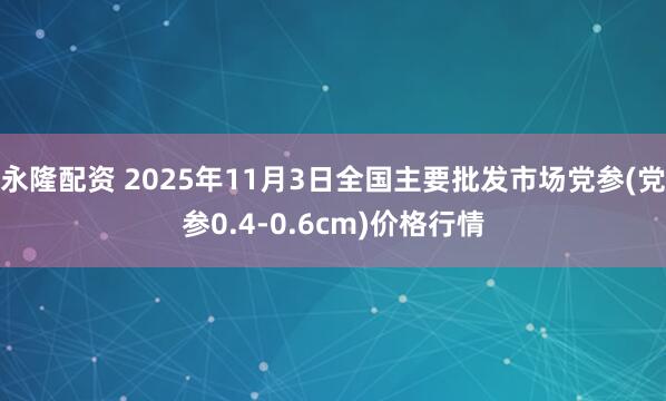 永隆配资 2025年11月3日全国主要批发市场党参(党参0.4-0.6cm)价格行情