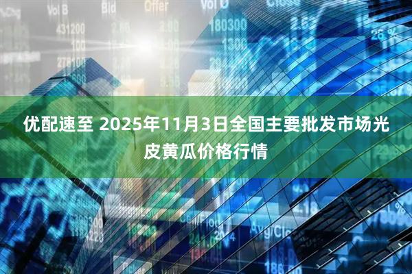 优配速至 2025年11月3日全国主要批发市场光皮黄瓜价格行情