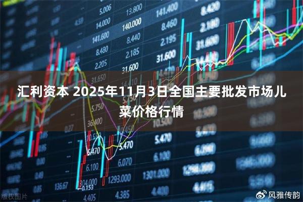 汇利资本 2025年11月3日全国主要批发市场儿菜价格行情