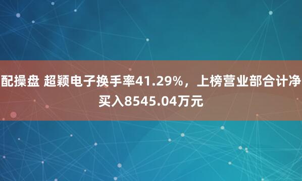 配操盘 超颖电子换手率41.29%，上榜营业部合计净买入8545.04万元