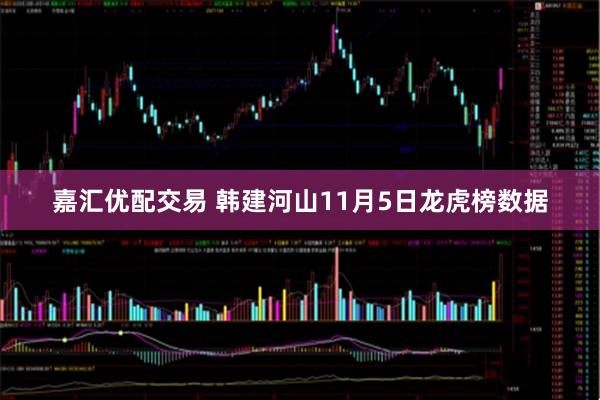 嘉汇优配交易 韩建河山11月5日龙虎榜数据