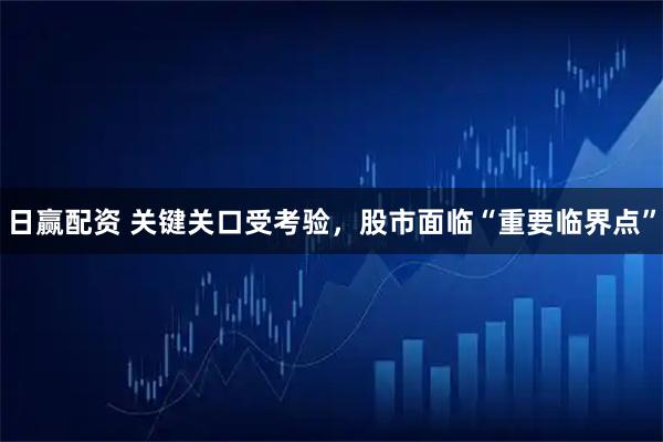 日赢配资 关键关口受考验,股市面临“重要临界点”