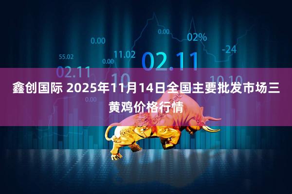鑫创国际 2025年11月14日全国主要批发市场三黄鸡价格行情