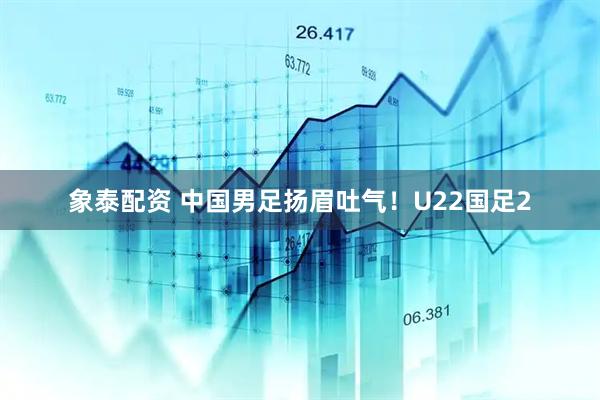 象泰配资 中国男足扬眉吐气!U22国足2