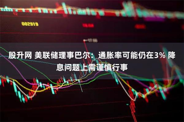 股升网 美联储理事巴尔:通胀率可能仍在3% 降息问题上需谨慎行事