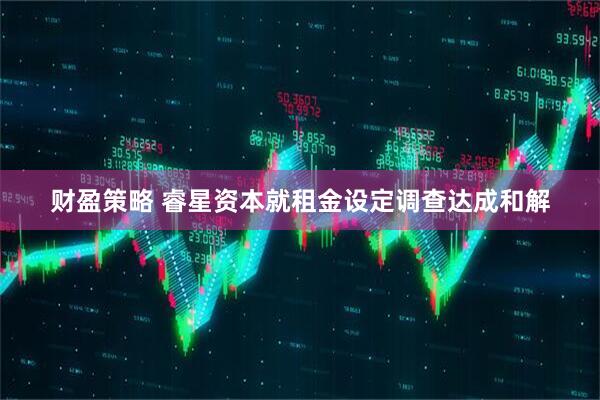 财盈策略 睿星资本就租金设定调查达成和解