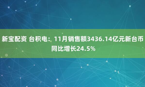 新宝配资 台积电：11月销售额3436.14亿元新台币 同比增长24.5%
