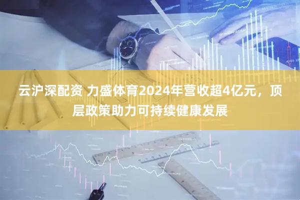 云沪深配资 力盛体育2024年营收超4亿元，顶层政策助力可持续健康发展