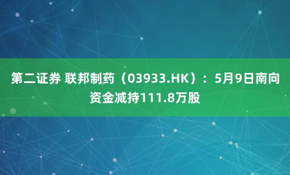 第二证券 联邦制药（03933.HK）：5月9日南向资金减持111.8万股
