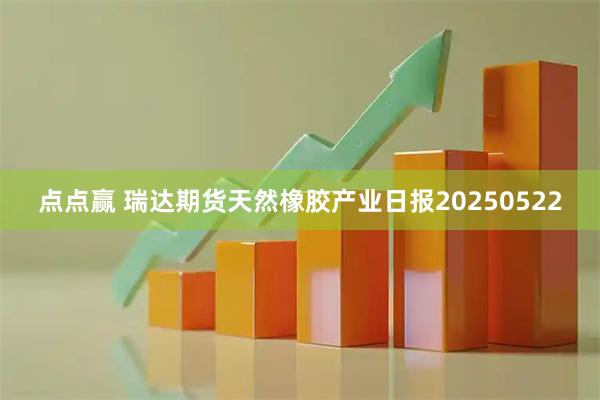 点点赢 瑞达期货天然橡胶产业日报20250522
