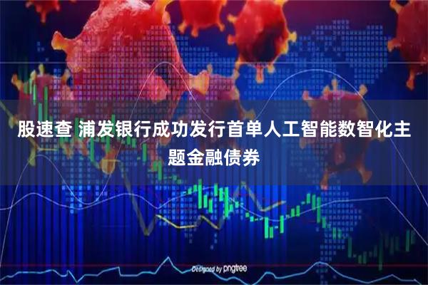 股速查 浦发银行成功发行首单人工智能数智化主题金融债券
