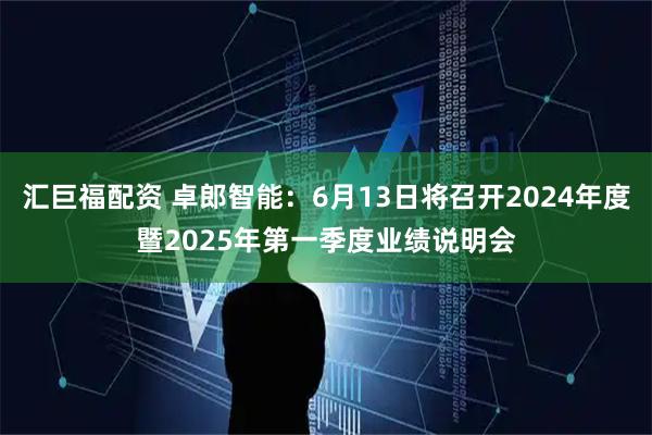 汇巨福配资 卓郎智能：6月13日将召开2024年度暨2025年第一季度业绩说明会