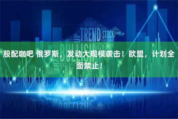 股配咖吧 俄罗斯，发动大规模袭击！欧盟，计划全面禁止！