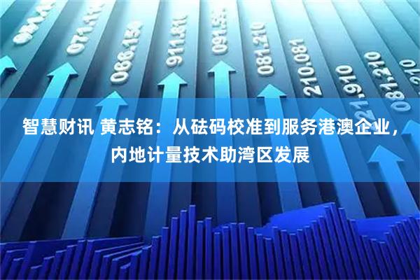 智慧财讯 黄志铭：从砝码校准到服务港澳企业，内地计量技术助湾区发展