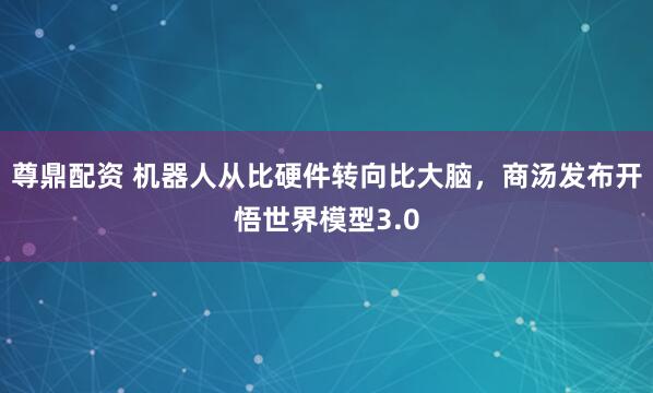 尊鼎配资 机器人从比硬件转向比大脑，商汤发布开悟世界模型3.0