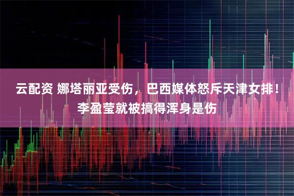 云配资 娜塔丽亚受伤,巴西媒体怒斥天津女排!李盈莹就被搞得浑身是伤