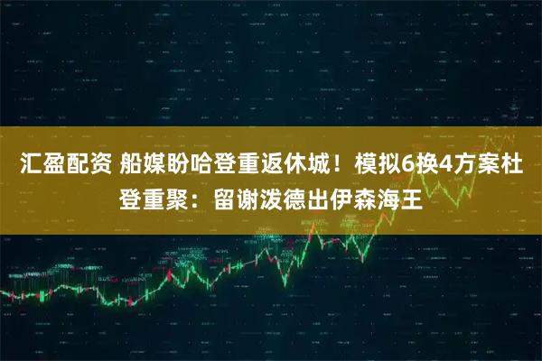 汇盈配资 船媒盼哈登重返休城!模拟6换4方案杜登重聚:留谢泼德出伊森海王