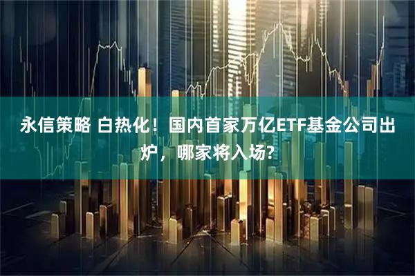 永信策略 白热化！国内首家万亿ETF基金公司出炉，哪家将入场?