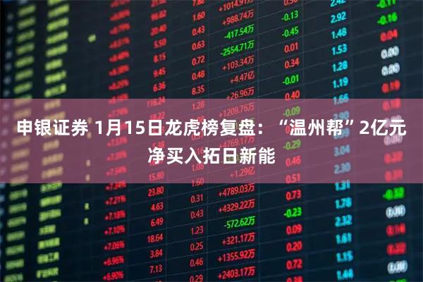 申银证券 1月15日龙虎榜复盘：“温州帮”2亿元净买入拓日新能