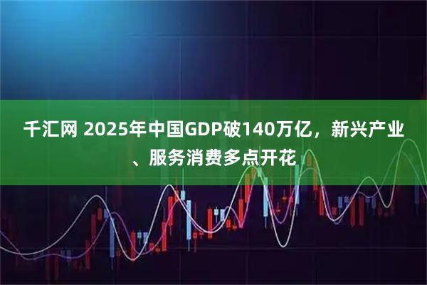 千汇网 2025年中国GDP破140万亿，新兴产业、服务消费多点开花