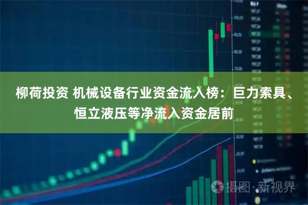 柳荷投资 机械设备行业资金流入榜：巨力索具、恒立液压等净流入资金居前