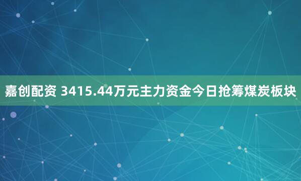 嘉创配资 3415.44万元主力资金今日抢筹煤炭板块