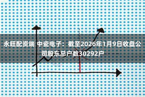 永旺配资端 中瓷电子：截至2026年1月9日收盘公司股东总户数30292户