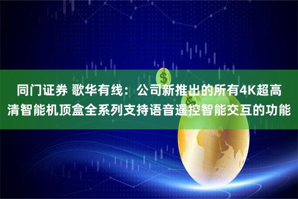 同门证券 歌华有线：公司新推出的所有4K超高清智能机顶盒全系列支持语音遥控智能交互的功能