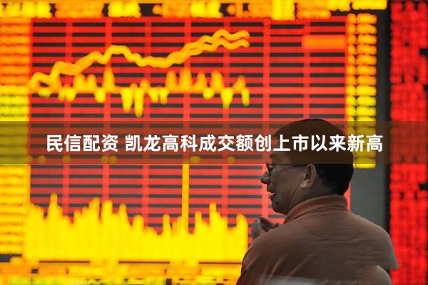 民信配资 凯龙高科成交额创上市以来新高